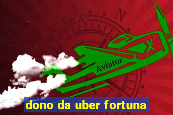 dono da uber fortuna